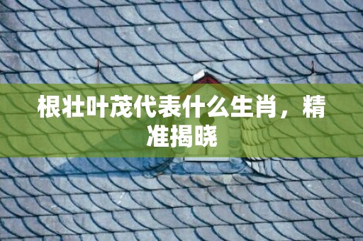 根壮叶茂代表什么生肖，精准揭晓