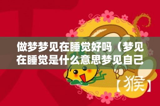 做梦梦见在睡觉好吗（梦见在睡觉是什么意思梦见自己在睡觉周公解梦）