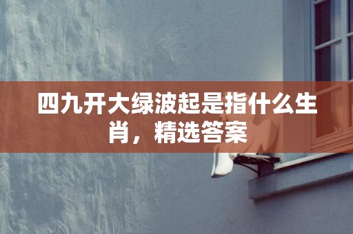 四九开大绿波起是指什么生肖，精选答案