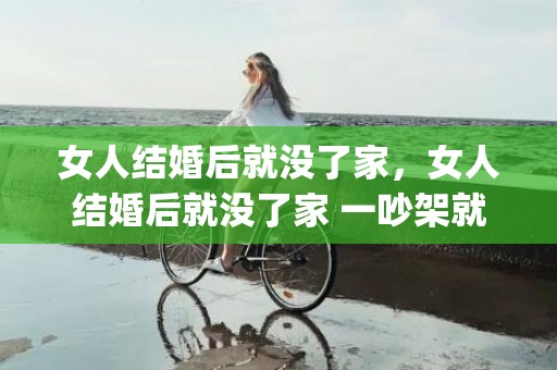 女人结婚后就没了家，女人结婚后就没了家 一吵架就无家可归(女人结婚后哪里是家)