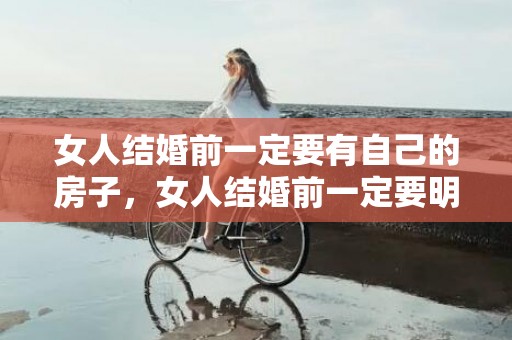 女人结婚前一定要有自己的房子，女人结婚前一定要明白的事 婚前清楚避免婚后后悔？女生结婚前的注意事项