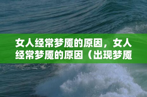 女人经常梦魇的原因，女人经常梦魇的原因（出现梦魇的原因是什么）