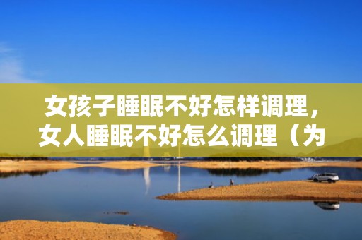 女孩子睡眠不好怎样调理，女人睡眠不好怎么调理（为什么女人更年期总是失眠）