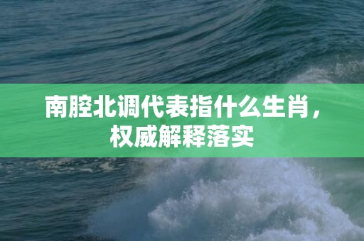 南腔北调代表指什么生肖，权威解释落实