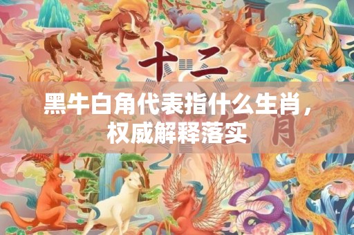 黑牛白角代表指什么生肖，权威解释落实