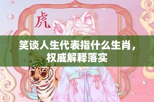 笑谈人生代表指什么生肖，权威解释落实