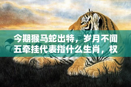 今期猴马蛇出特，岁月不闻五牵挂代表指什么生肖，权威解释落实
