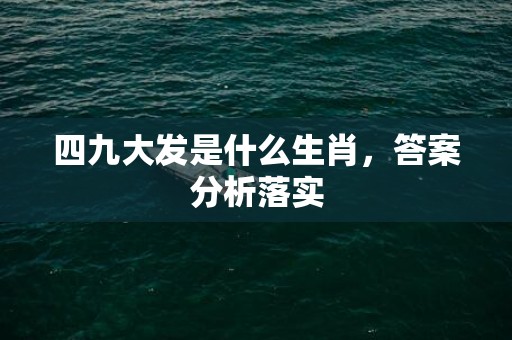 四九大发是什么生肖，答案分析落实
