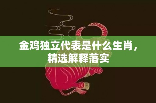 金鸡独立代表是什么生肖，精选解释落实