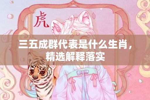 三五成群代表是什么生肖，精选解释落实