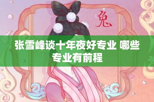 张雪峰谈十年夜好专业 哪些专业有前程