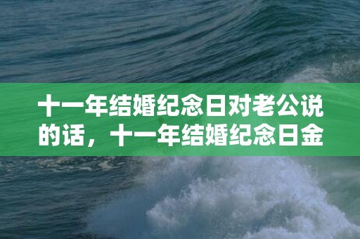 十一年结婚纪念日对老公说的话，十一年结婚纪念日金句？结婚纪念日的寄语
