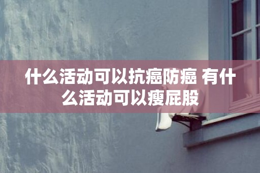 什么活动可以抗癌防癌 有什么活动可以瘦屁股