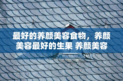 最好的养颜美容食物，养颜美容最好的生果 养颜美容粥怎么做