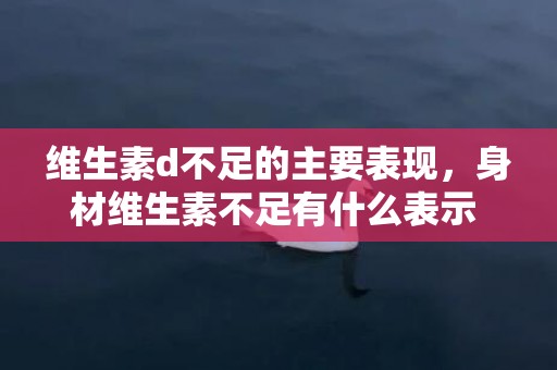 维生素d不足的主要表现，身材维生素不足有什么表示 同样一日三餐为什么有人会缺维生素