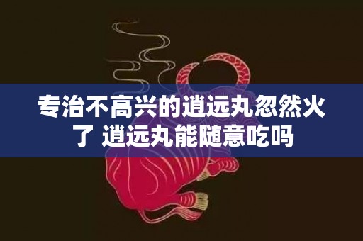 专治不高兴的逍远丸忽然火了 逍远丸能随意吃吗