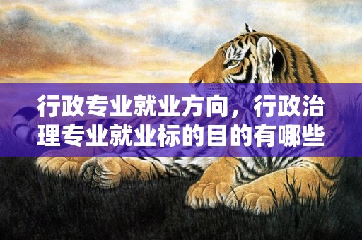 行政专业就业方向，行政治理专业就业标的目的有哪些 好找工作吗