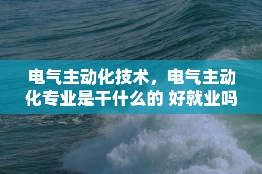 电气主动化技术，电气主动化专业是干什么的 好就业吗