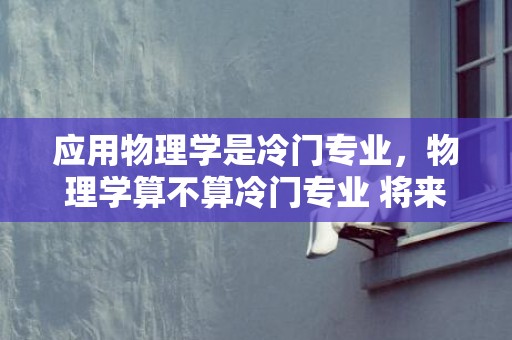 应用物理学是冷门专业，物理学算不算冷门专业 将来成长怎么样