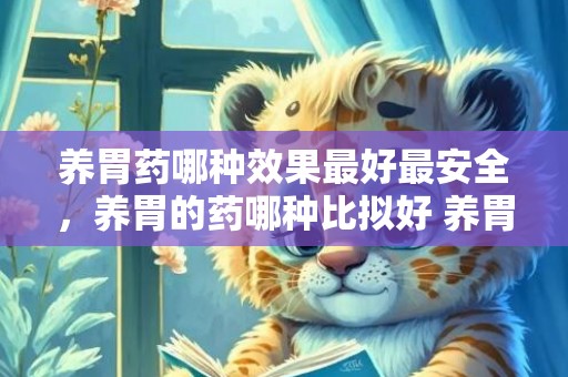 养胃药哪种效果最好最安全，养胃的药哪种比拟好 养胃的药哪种比拟好