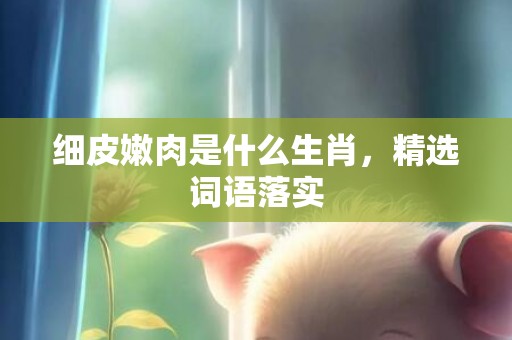 细皮嫩肉是什么生肖，精选词语落实
