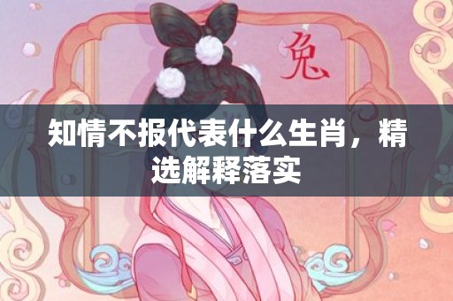 知情不报代表什么生肖，精选解释落实