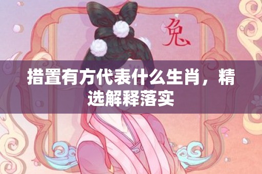 措置有方代表什么生肖，精选解释落实