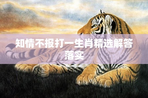 知情不报打一生肖精选解答落实