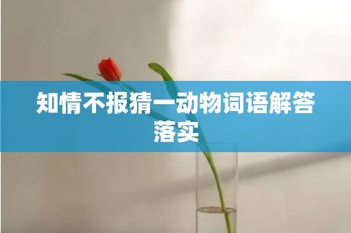知情不报猜一动物词语解答落实