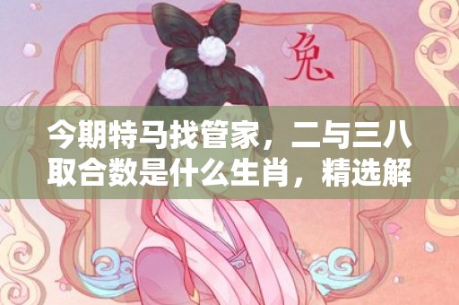 今期特马找管家，二与三八取合数是什么生肖，精选解释落实