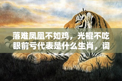 落难凤凰不如鸡，光棍不吃眼前亏代表是什么生肖，词语精选落实