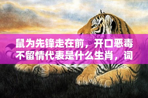 鼠为先锋走在前，开口恶毒不留情代表是什么生肖，词语精选落实