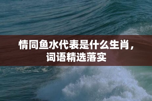 情同鱼水代表是什么生肖，词语精选落实