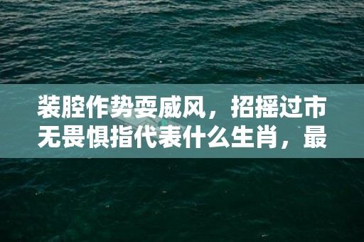 装腔作势耍威风，招摇过市无畏惧指代表什么生肖，最佳答案落实