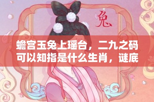 蟾宫玉兔上瑶台，二九之码可以知指是什么生肖，谜底解析落实