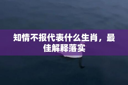 知情不报代表什么生肖，最佳解释落实