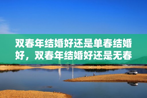 双春年结婚好还是单春结婚好，双春年结婚好还是无春年结婚好？？2024年是无春年要结婚怎么办