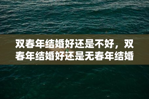 双春年结婚好还是不好，双春年结婚好还是无春年结婚好？ 2023年结婚最好的属相