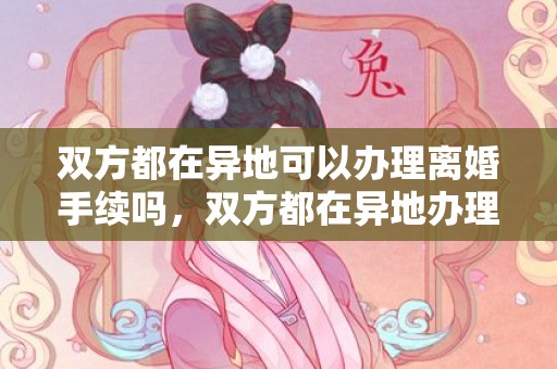 双方都在异地可以办理离婚手续吗，双方都在异地办理离婚证需要什么手续 双方都在异地可以办理离婚手续吗