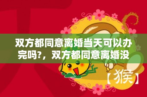 双方都同意离婚当天可以办完吗?，双方都同意离婚没有户口本怎么办 离婚后女方户口新规