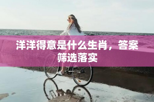 洋洋得意是什么生肖，答案筛选落实