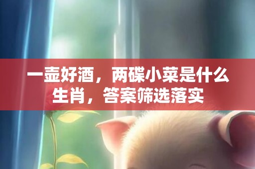 一壶好酒，两碟小菜是什么生肖，答案筛选落实