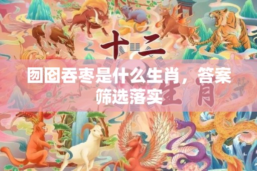 囫囵吞枣是什么生肖，答案筛选落实