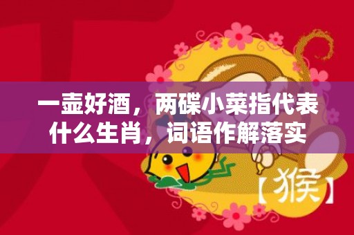 一壶好酒，两碟小菜指代表什么生肖，词语作解落实