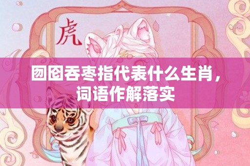 囫囵吞枣指代表什么生肖，词语作解落实