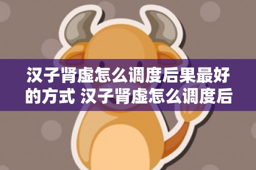 汉子肾虚怎么调度后果最好的方式 汉子肾虚怎么调度后果最好的方式