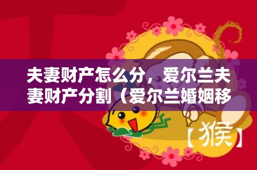夫妻财产怎么分，爱尔兰夫妻财产分割（爱尔兰婚姻移民新政策）