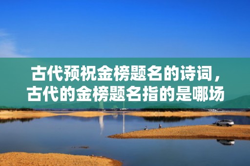 古代预祝金榜题名的诗词，古代的金榜题名指的是哪场考试