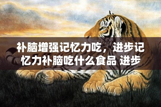 补脑增强记忆力吃，进步记忆力补脑吃什么食品 进步记忆力方式