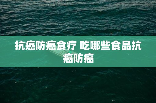 抗癌防癌食疗 吃哪些食品抗癌防癌
